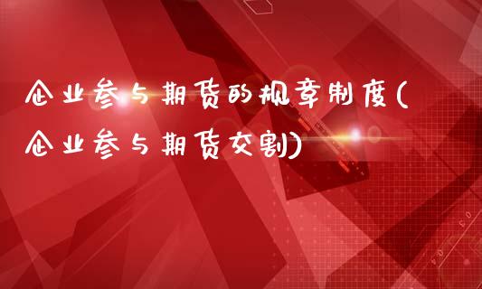 企业参与期货的规章制度(企业参与期货交割)_https://gjqh.wpmee.com_国际期货_第1张