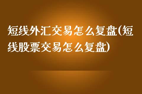 短线外汇交易怎么复盘(短线股票交易怎么复盘)_https://gjqh.wpmee.com_期货新闻_第1张