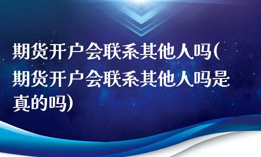 期货开户会联系其他人吗(期货开户会联系其他人吗是真的吗)_https://gjqh.wpmee.com_期货新闻_第1张