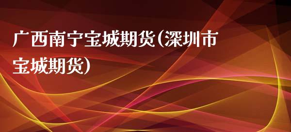 广西南宁宝城期货(深圳市宝城期货)_https://gjqh.wpmee.com_期货平台_第1张