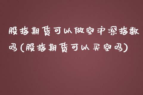 股指期货可以做空沪深指数吗(股指期货可以买空吗)_https://gjqh.wpmee.com_期货平台_第1张