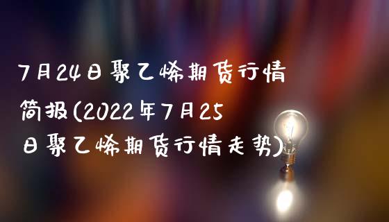 7月24日聚乙烯期货行情简报(2022年7月25日聚乙烯期货行情走势)_https://gjqh.wpmee.com_国际期货_第1张