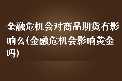 金融危机会对商品期货有影响么(金融危机会影响黄金吗)_https://gjqh.wpmee.com_期货平台_第1张