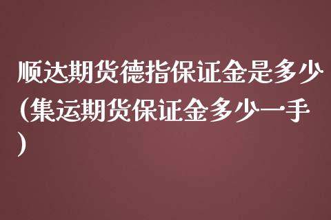 顺达期货德指保证金是多少(集运期货保证金多少一手)_https://gjqh.wpmee.com_国际期货_第1张