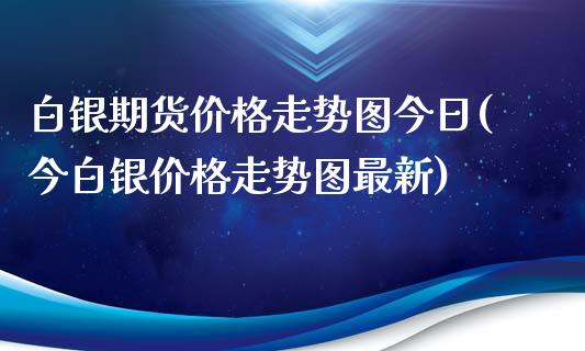 白银期货价格走势图今日(今白银价格走势图最新)_https://gjqh.wpmee.com_期货新闻_第1张