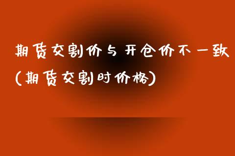 期货交割价与开仓价不一致(期货交割时价格)_https://gjqh.wpmee.com_期货开户_第1张