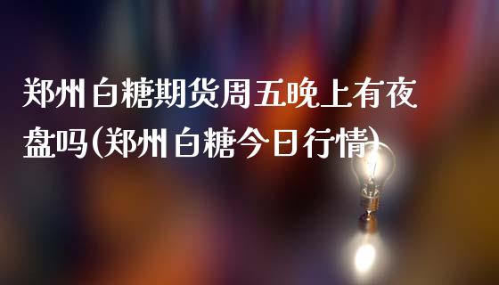 郑州白糖期货周五晚上有夜盘吗(郑州白糖今日行情)_https://gjqh.wpmee.com_期货百科_第1张