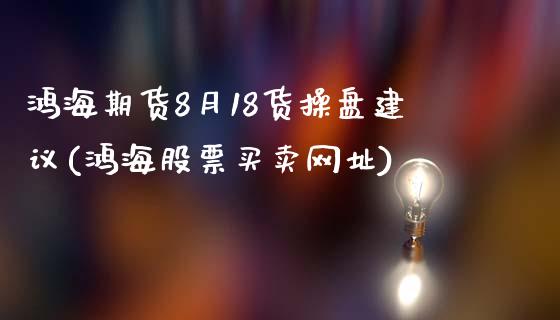 鸿海期货8月18货操盘建议(鸿海股票买卖网址)_https://gjqh.wpmee.com_期货开户_第1张