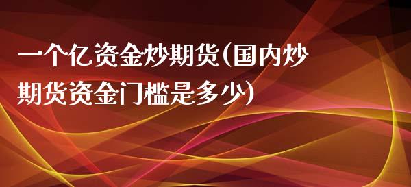 一个亿资金炒期货(国内炒期货资金门槛是多少)_https://gjqh.wpmee.com_期货开户_第1张