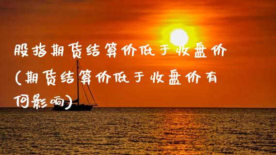 股指期货结算价低于收盘价(期货结算价低于收盘价有何影响)_https://gjqh.wpmee.com_期货平台_第1张