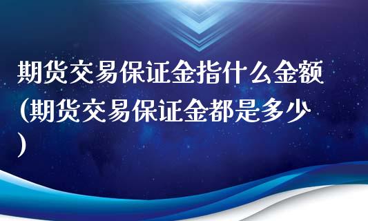 期货交易保证金指什么金额(期货交易保证金都是多少)_https://gjqh.wpmee.com_国际期货_第1张