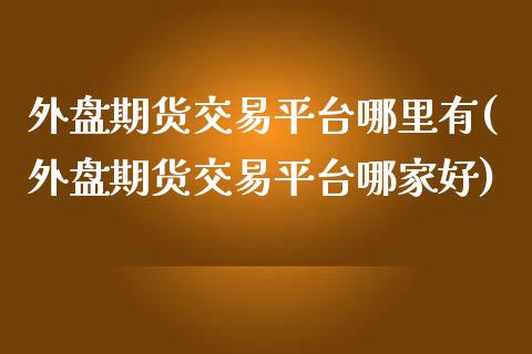 外盘期货交易平台哪里有(外盘期货交易平台哪家好)_https://gjqh.wpmee.com_期货开户_第1张