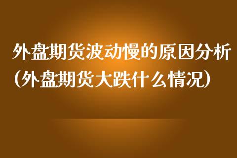 外盘期货波动慢的原因分析(外盘期货大跌什么情况)_https://gjqh.wpmee.com_国际期货_第1张