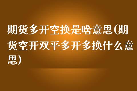 期货多开空换是啥意思(期货空开双平多开多换什么意思)_https://gjqh.wpmee.com_期货百科_第1张