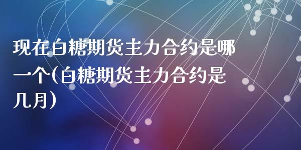 现在白糖期货主力合约是哪一个(白糖期货主力合约是几月)_https://gjqh.wpmee.com_期货新闻_第1张