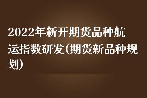 2022年新开期货品种航运指数研发(期货新品种规划)_https://gjqh.wpmee.com_期货开户_第1张