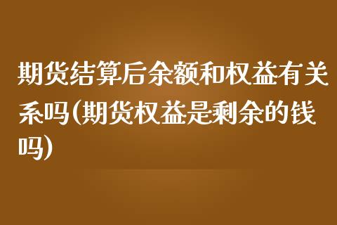 期货结算后余额和权益有关系吗(期货权益是剩余的钱吗)_https://gjqh.wpmee.com_期货平台_第1张