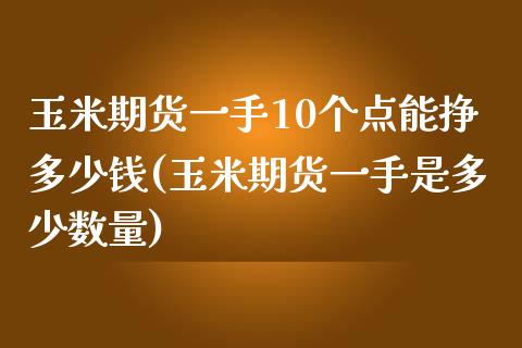 玉米期货一手10个点能挣多少钱(玉米期货一手是多少数量)_https://gjqh.wpmee.com_期货新闻_第1张