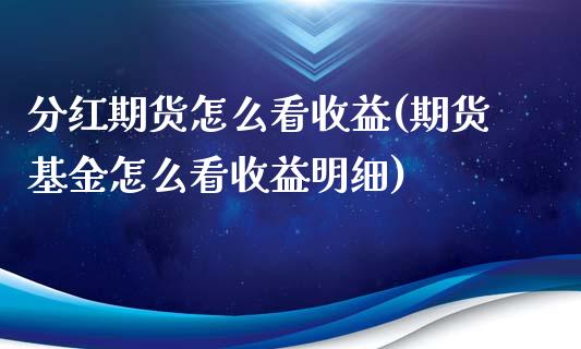 分红期货怎么看收益(期货基金怎么看收益明细)_https://gjqh.wpmee.com_国际期货_第1张