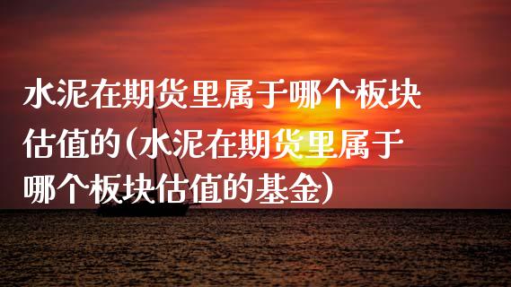 水泥在期货里属于哪个板块估值的(水泥在期货里属于哪个板块估值的基金)_https://gjqh.wpmee.com_期货开户_第1张