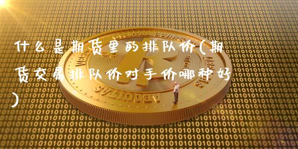 什么是期货里的排队价(期货交易排队价对手价哪种好)_https://gjqh.wpmee.com_期货开户_第1张