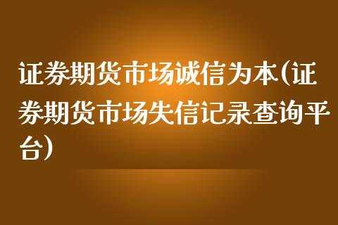 证券期货市场诚信为本(证券期货市场失信记录查询平台)_https://gjqh.wpmee.com_期货新闻_第1张