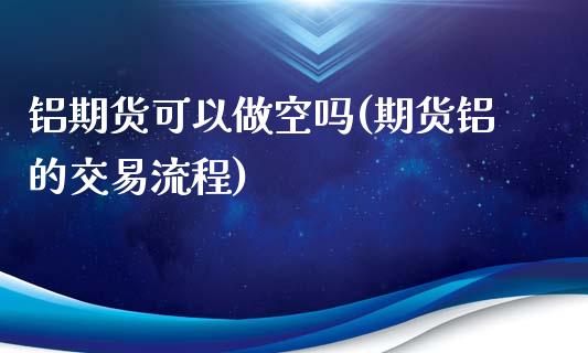 铝期货可以做空吗(期货铝的交易流程)_https://gjqh.wpmee.com_期货平台_第1张