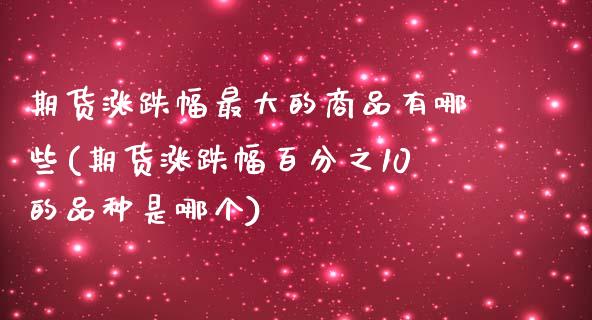 期货涨跌幅最大的商品有哪些(期货涨跌幅百分之10的品种是哪个)_https://gjqh.wpmee.com_期货开户_第1张