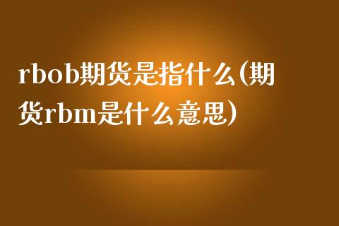 rbob期货是指什么(期货rbm是什么意思)_https://gjqh.wpmee.com_国际期货_第1张