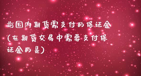 前国内期货需支付的保证金(在期货交易中需要支付保证金的是)_https://gjqh.wpmee.com_国际期货_第1张