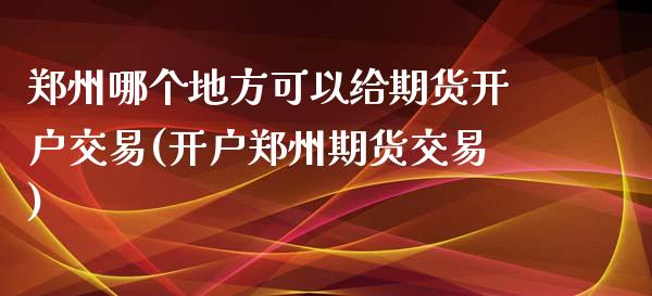 郑州哪个地方可以给期货开户交易(开户郑州期货交易)_https://gjqh.wpmee.com_期货百科_第1张