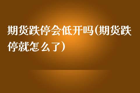 期货跌停会低开吗(期货跌停就怎么了)_https://gjqh.wpmee.com_期货新闻_第1张