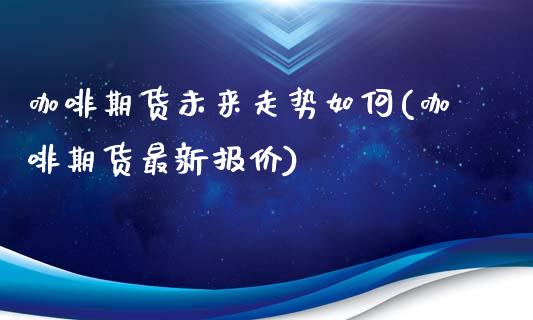 咖啡期货未来走势如何(咖啡期货最新报价)_https://gjqh.wpmee.com_期货百科_第1张