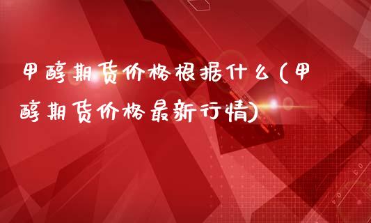 甲醇期货价格根据什么(甲醇期货价格最新行情)_https://gjqh.wpmee.com_期货新闻_第1张