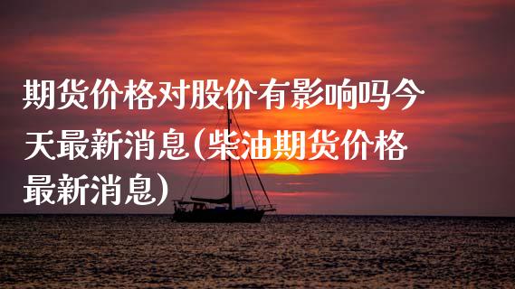 期货价格对股价有影响吗今天最新消息(柴油期货价格最新消息)_https://gjqh.wpmee.com_期货平台_第1张