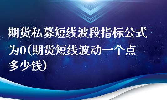 期货私募短线波段指标公式为0(期货短线波动一个点多少钱)_https://gjqh.wpmee.com_期货开户_第1张