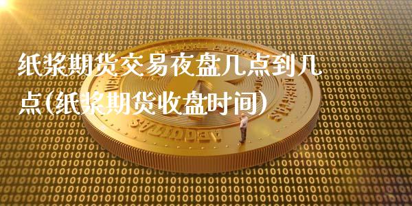 纸浆期货交易夜盘几点到几点(纸浆期货收盘时间)_https://gjqh.wpmee.com_期货新闻_第1张