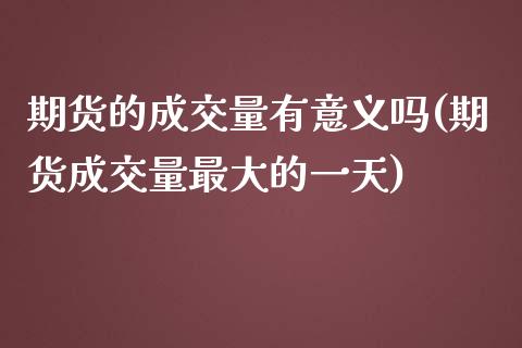 期货的成交量有意义吗(期货成交量最大的一天)_https://gjqh.wpmee.com_期货新闻_第1张