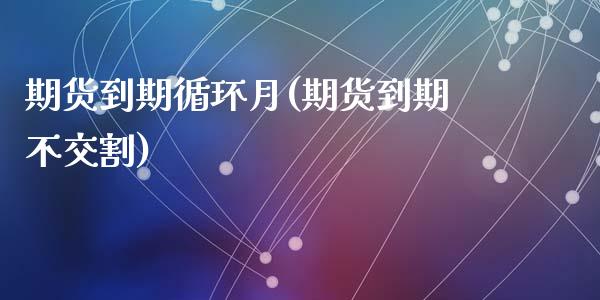 期货到期循环月(期货到期不交割)_https://gjqh.wpmee.com_期货平台_第1张