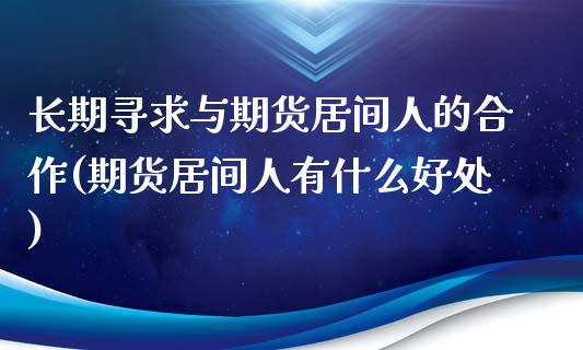 长期寻求与期货居间人的合作(期货居间人有什么好处)_https://gjqh.wpmee.com_期货新闻_第1张