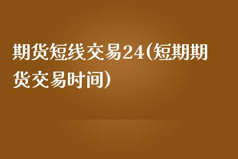 期货短线交易24(短期期货交易时间)_https://gjqh.wpmee.com_期货百科_第1张