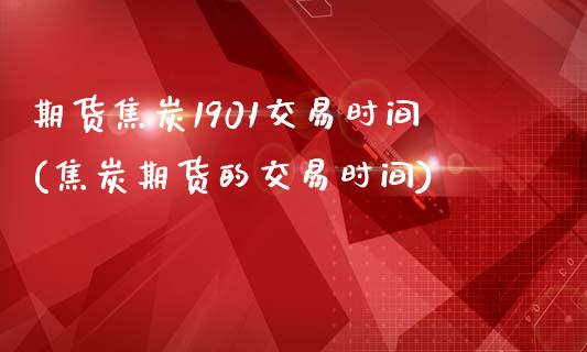 期货焦炭1901交易时间(焦炭期货的交易时间)_https://gjqh.wpmee.com_期货开户_第1张