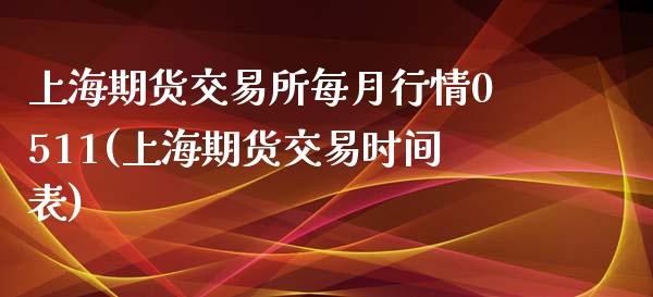 上海期货交易所每月行情0511(上海期货交易时间表)_https://gjqh.wpmee.com_国际期货_第1张