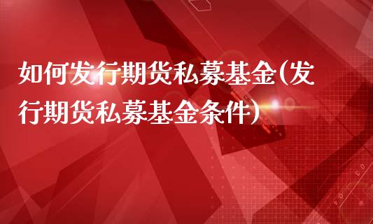 如何发行期货私募基金(发行期货私募基金条件)_https://gjqh.wpmee.com_期货平台_第1张