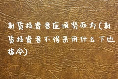 期货投资者应顺势而为(期货投资者不得采用什么下达指令)_https://gjqh.wpmee.com_期货平台_第1张