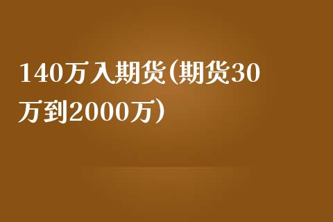 140万入期货(期货30万到2000万)_https://gjqh.wpmee.com_期货开户_第1张