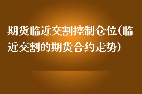 期货临近交割控制仓位(临近交割的期货合约走势)_https://gjqh.wpmee.com_期货平台_第1张