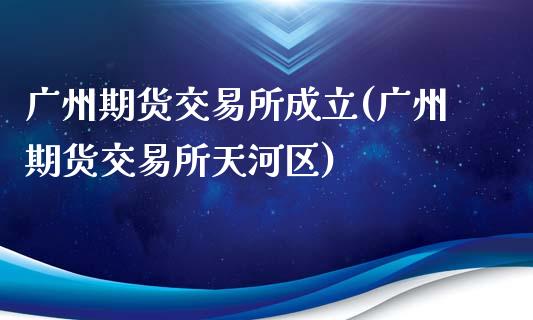 广州期货交易所成立(广州期货交易所天河区)_https://gjqh.wpmee.com_期货百科_第1张