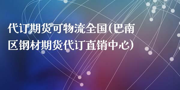 代订期货可物流全国(巴南区钢材期货代订直销中心)_https://gjqh.wpmee.com_期货新闻_第1张