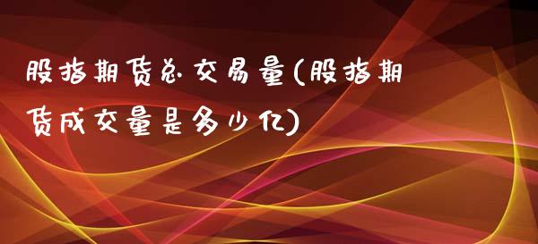 股指期货总交易量(股指期货成交量是多少亿)_https://gjqh.wpmee.com_期货平台_第1张